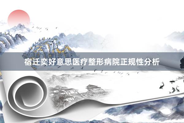 宿迁奕好意思医疗整形病院正规性分析