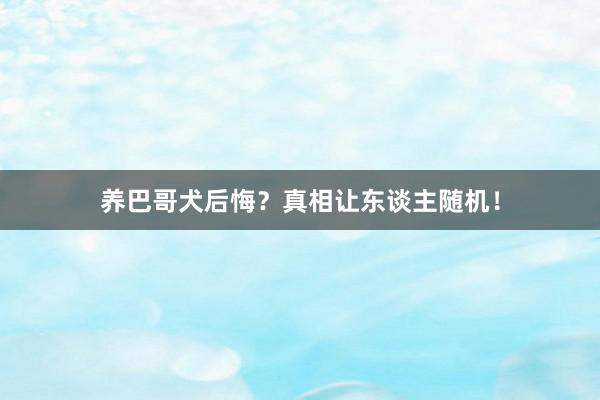 养巴哥犬后悔？真相让东谈主随机！