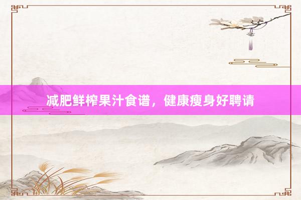减肥鲜榨果汁食谱，健康瘦身好聘请